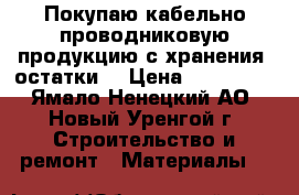 Покупаю кабельно-проводниковую продукцию с хранения, остатки  › Цена ­ 100 000 - Ямало-Ненецкий АО, Новый Уренгой г. Строительство и ремонт » Материалы   